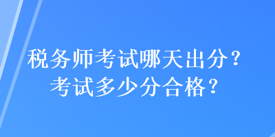 稅務(wù)師考試哪天出分？考試多少分合格？