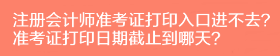 注冊(cè)會(huì)計(jì)師準(zhǔn)考證打印入口進(jìn)不去？準(zhǔn)考證打印日期截止到哪天？