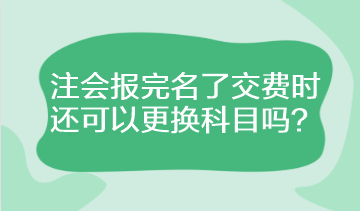 注會(huì)報(bào)完名了交費(fèi)時(shí)還可以更換科目嗎？