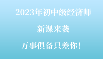 2023年初中級經濟師新課來襲 萬事俱備只差你！