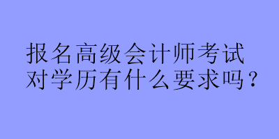 報名高級會計師考試對學歷有什么要求嗎？