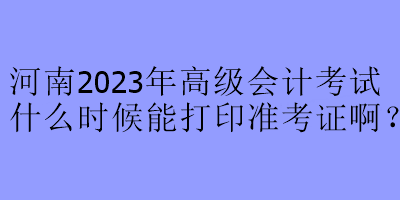 河南2023年高級會計(jì)考試什么時候能打印準(zhǔn)考證??？