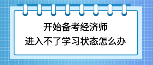 開始備考初中級(jí)經(jīng)濟(jì)師，進(jìn)入不了學(xué)習(xí)狀態(tài)怎么辦？