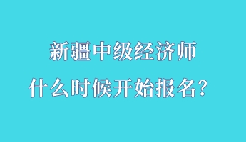 新疆中級經(jīng)濟師什么時候開始報名？