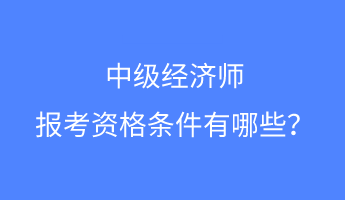 中級(jí)經(jīng)濟(jì)師報(bào)考資格條件有哪些？