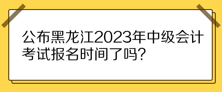 公布黑龍江2023年中級(jí)會(huì)計(jì)考試報(bào)名時(shí)間了嗎？