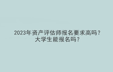 2023年資產(chǎn)評估師報名要求高嗎？大學(xué)生能報名嗎？