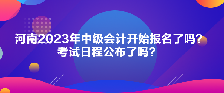 河南2023年中級(jí)會(huì)計(jì)開(kāi)始報(bào)名了嗎？考試日程公布了嗎？