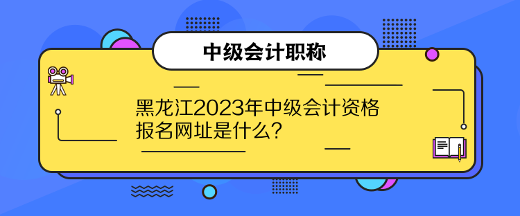 黑龍江2023年中級會計(jì)資格報(bào)名網(wǎng)址是什么？