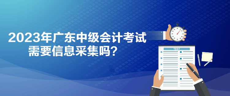 2023年廣東中級(jí)會(huì)計(jì)考試需要信息采集嗎？