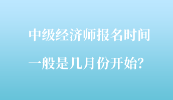 中級(jí)經(jīng)濟(jì)師報(bào)名時(shí)間一般是幾月份開始？