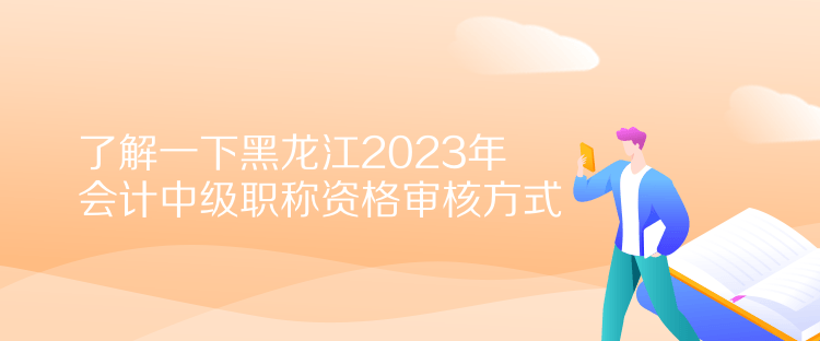 了解一下黑龍江2023年會計(jì)中級職稱資格審核方式