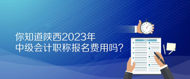 你知道陜西2023年中級會計職稱報名費用嗎？