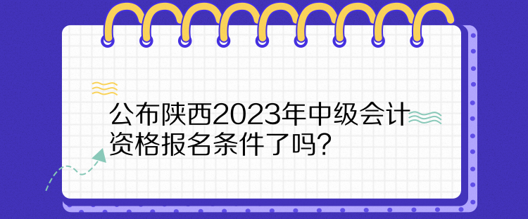  公布陜西2023年中級會計資格報名條件了嗎？