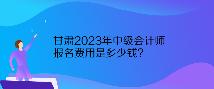 甘肅2023年中級會計師報名費用是多少錢？