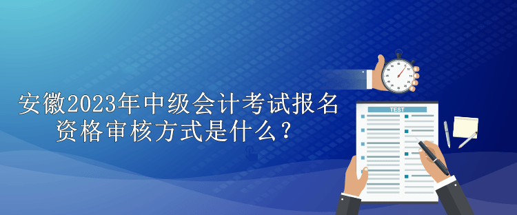 安徽2023年中級會計考試報名資格審核方式是什么？