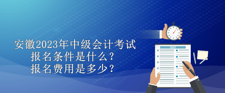 安徽2023年中級(jí)會(huì)計(jì)考試報(bào)名條件是什么？報(bào)名費(fèi)用是多少？