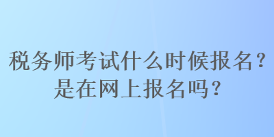 稅務師考試什么時候報名？是在網(wǎng)上報名嗎？