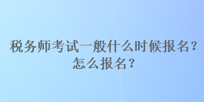 稅務(wù)師考試一般什么時(shí)候報(bào)名？怎么報(bào)名？