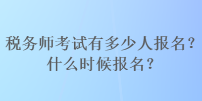 稅務(wù)師考試有多少人報(bào)名？什么時(shí)候報(bào)名？