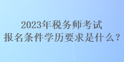 2023年稅務(wù)師考試報名條件學(xué)歷要求是什么？