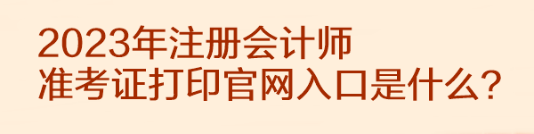 2023年注冊會(huì)計(jì)師準(zhǔn)考證打印官網(wǎng)入口是什么？