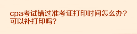 cpa考試錯過準考證打印時間怎么辦？可以補打印嗎？