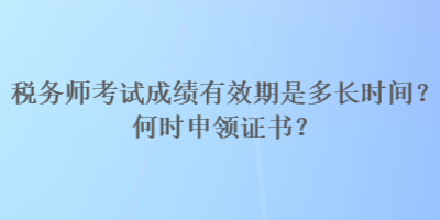 稅務(wù)師考試成績有效期是多長時間？何時申領(lǐng)證書？