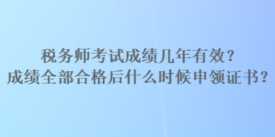 稅務師考試成績幾年有效？成績全部合格后什么時候申領證書？