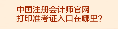 中國注冊會計師官網(wǎng)打印準(zhǔn)考證入口在哪里？