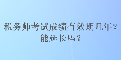 稅務(wù)師考試成績(jī)有效期幾年？能延長(zhǎng)嗎？