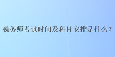 稅務(wù)師考試時間及科目安排是什么？