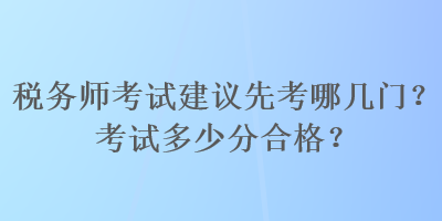 稅務(wù)師考試建議先考哪幾門？考試多少分合格？