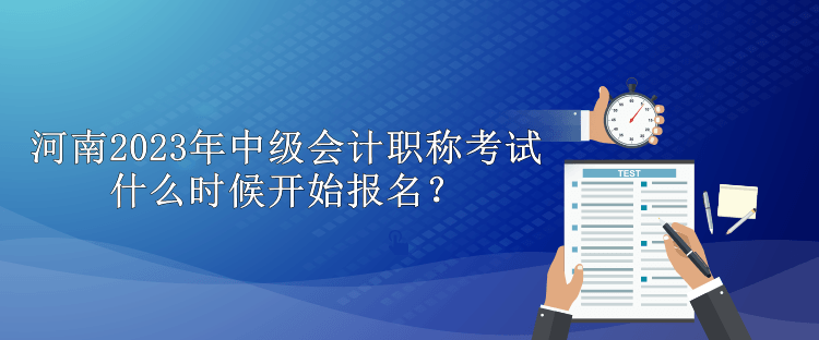 河南2023年中級(jí)會(huì)計(jì)職稱考試什么時(shí)候開始報(bào)名？