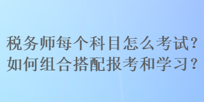 稅務(wù)師每個科目怎么考試？如何組合搭配報考和學(xué)習(xí)？