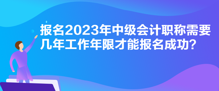 報名2023年中級會計職稱需要幾年工作年限才能報名成功？