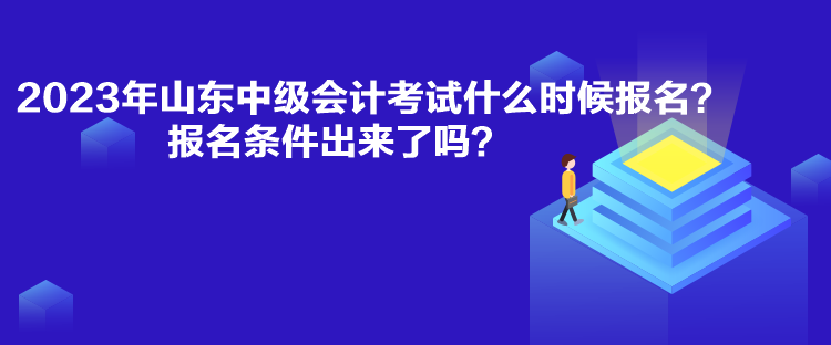 2023年山東中級會計考試什么時候報名？報名條件出來了嗎？