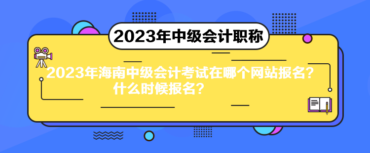 2023年海南中級會計考試在哪個網(wǎng)站報名？什么時候報名？