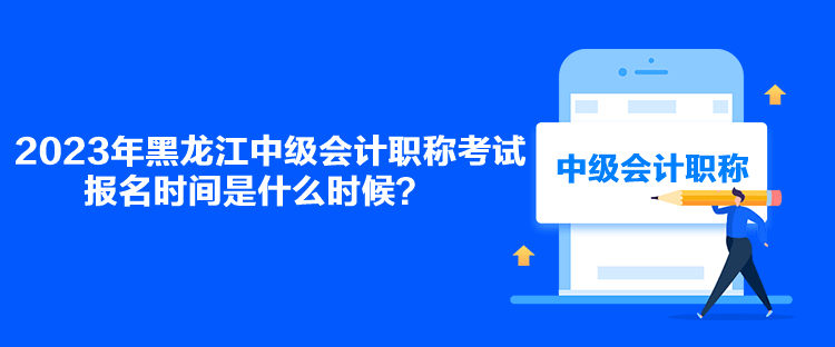 2023年黑龍江中級(jí)會(huì)計(jì)職稱考試報(bào)名時(shí)間是什么時(shí)候？