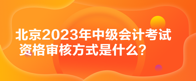 北京2023年中級會計考試資格審核方式是什么？