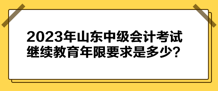 2023年山東中級(jí)會(huì)計(jì)考試?yán)^續(xù)教育年限要求是多少？