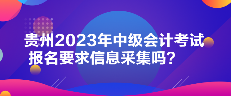 貴州2023年中級會計考試報名要求信息采集嗎？