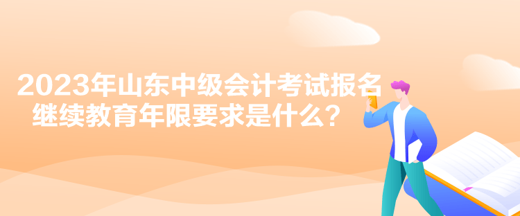 2023年山東中級會(huì)計(jì)考試報(bào)名繼續(xù)教育年限要求是什么？