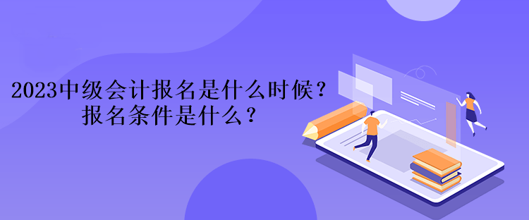 2023中級(jí)會(huì)計(jì)報(bào)名是什么時(shí)候？報(bào)名條件是什么？