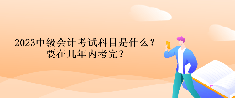 2023中級會(huì)計(jì)考試科目是什么？要在幾年內(nèi)考完？