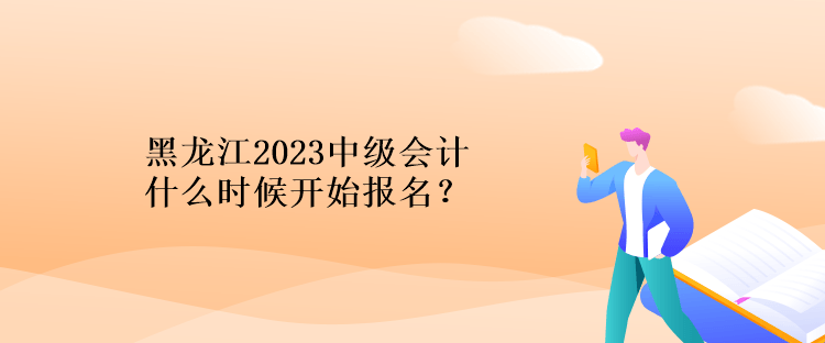 黑龍江2023中級(jí)會(huì)計(jì)什么時(shí)候開始報(bào)名？