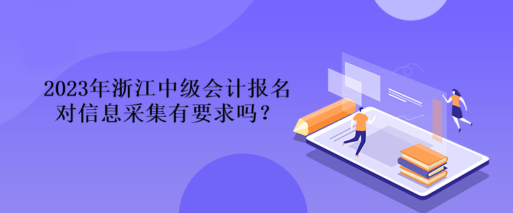 2023年浙江中級會計報名對信息采集有要求嗎？