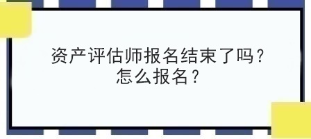 資產評估師報名結束了嗎？怎么報名？