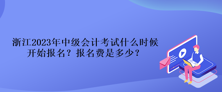 浙江2023年中級會計考試什么時候開始報名？報名費是多少？