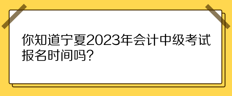 你知道寧夏2023年會(huì)計(jì)中級(jí)考試報(bào)名時(shí)間嗎？